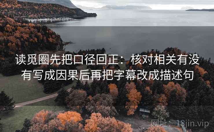 读觅圈先把口径回正:核对相关有没有写成因果后再把字幕改成描述句 读觅圈先把口径回正:核对相关有没有写成因果后再把字幕改成描述句
