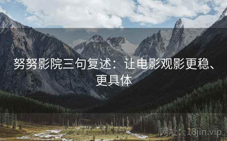 努努影院三句复述:让电影观影更稳、更具体 努努影院三句复述:让电影观影更稳、更具体