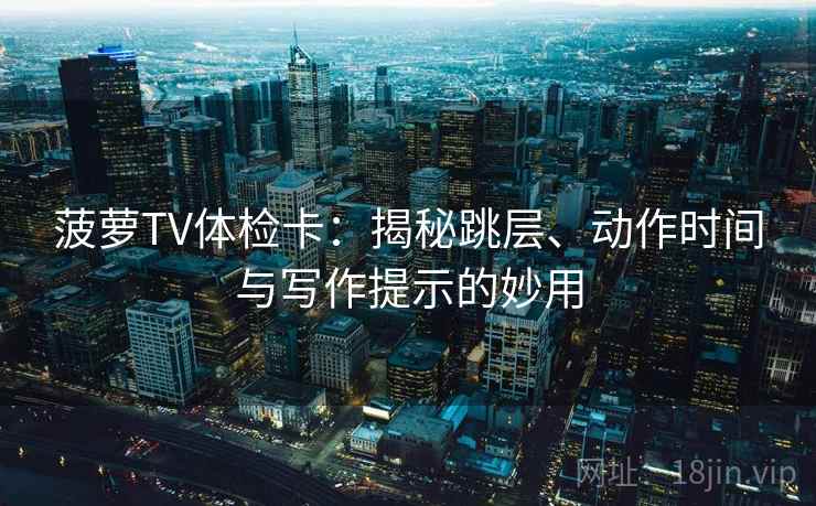 菠萝TV体检卡:揭秘跳层、动作时间与写作提示的妙用 菠萝TV体检卡:揭秘跳层、动作时间与写作提示的妙用
