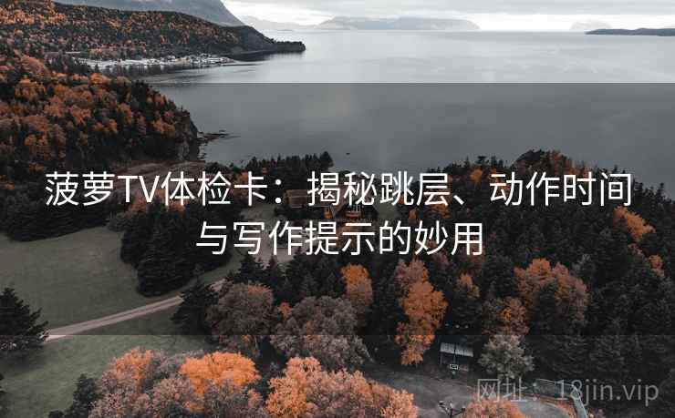 菠萝TV体检卡:揭秘跳层、动作时间与写作提示的妙用 菠萝TV体检卡:揭秘跳层、动作时间与写作提示的妙用