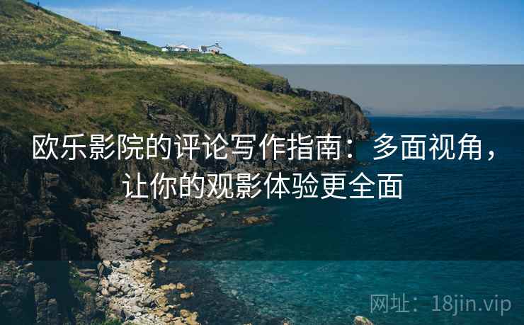 欧乐影院的评论写作指南:多面视角,让你的观影体验更全面 欧乐影院的评论写作指南:多面视角,让你的观影体验更全面