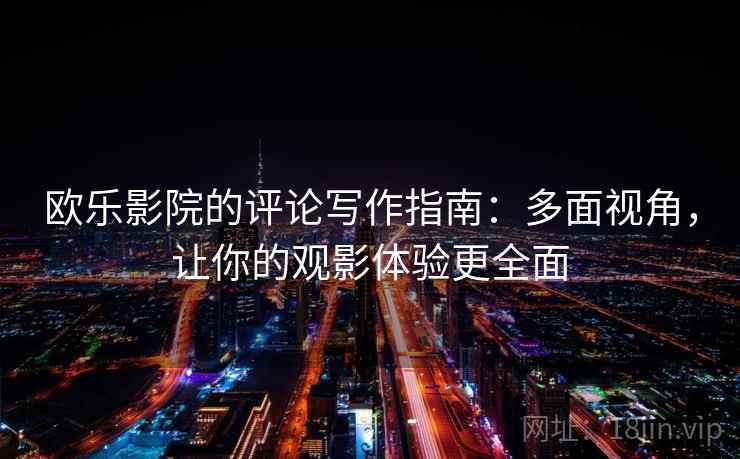 欧乐影院的评论写作指南:多面视角,让你的观影体验更全面 欧乐影院的评论写作指南:多面视角,让你的观影体验更全面