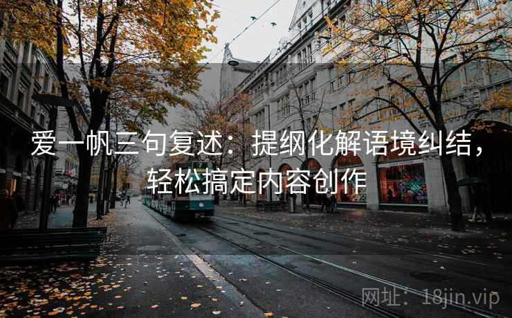 爱一帆三句复述：提纲化解语境纠结，轻松搞定内容创作