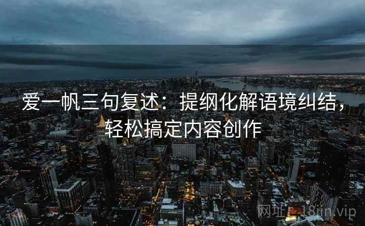 爱一帆三句复述：提纲化解语境纠结，轻松搞定内容创作