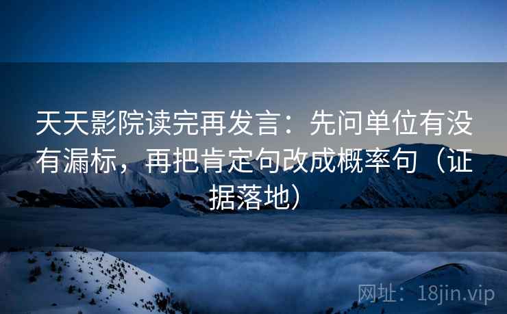 天天影院读完再发言:先问单位有没有漏标,再把肯定句改成概率句(证据落地) 天天影院读完再发言:先问单位有没有漏标,再把肯定句改成概率句(证据落地)