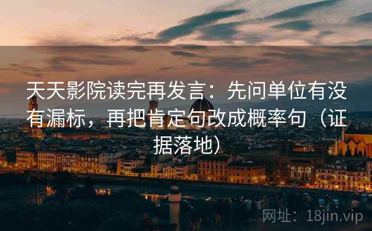 天天影院读完再发言:先问单位有没有漏标,再把肯定句改成概率句(证据落地) 天天影院读完再发言:先问单位有没有漏标,再把肯定句改成概率句(证据落地)