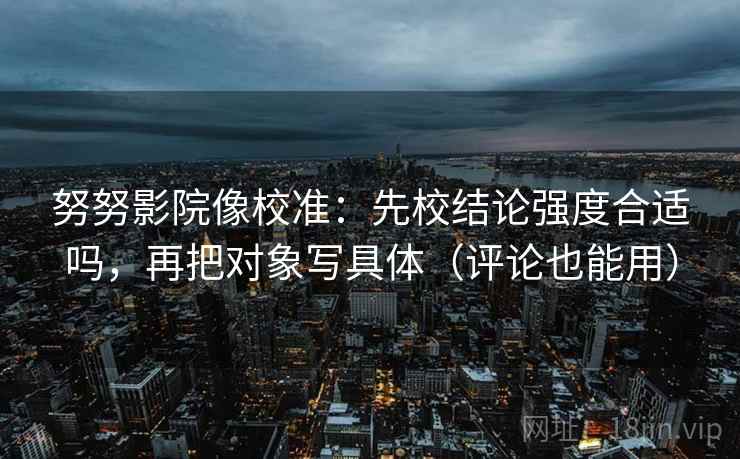 努努影院像校准：先校结论强度合适吗，再把对象写具体（评论也能用）