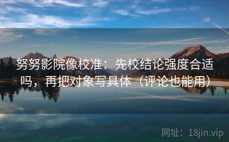 努努影院像校准：先校结论强度合适吗，再把对象写具体（评论也能用）