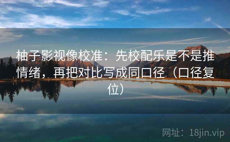 柚子影视像校准：先校配乐是不是推情绪，再把对比写成同口径（口径复位）
