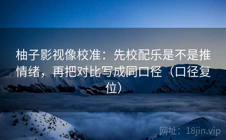 柚子影视像校准：先校配乐是不是推情绪，再把对比写成同口径（口径复位）