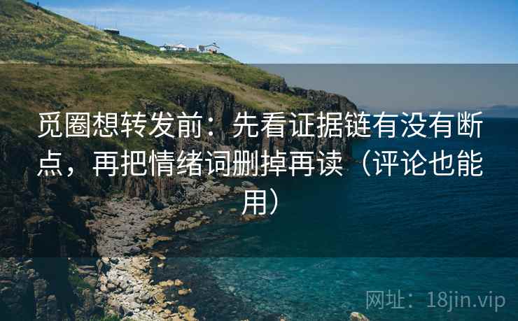 觅圈想转发前:先看证据链有没有断点,再把情绪词删掉再读(评论也能用) 觅圈想转发前:先看证据链有没有断点,再把情绪词删掉再读(评论也能用)