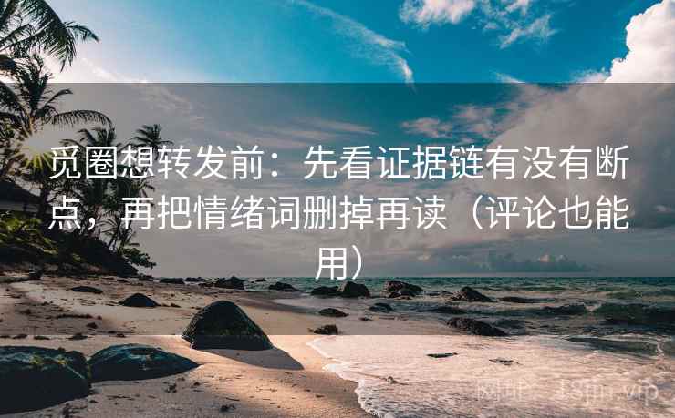 觅圈想转发前:先看证据链有没有断点,再把情绪词删掉再读(评论也能用) 觅圈想转发前:先看证据链有没有断点,再把情绪词删掉再读(评论也能用)