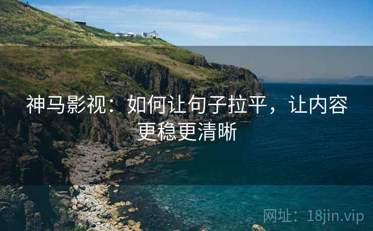 神马影视：如何让句子拉平，让内容更稳更清晰