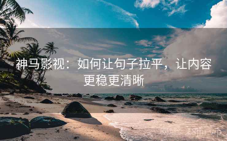 神马影视：如何让句子拉平，让内容更稳更清晰