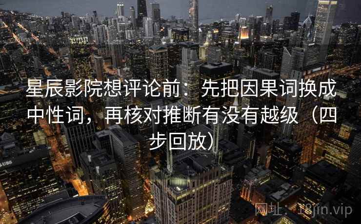 星辰影院想评论前：先把因果词换成中性词，再核对推断有没有越级（四步回放）