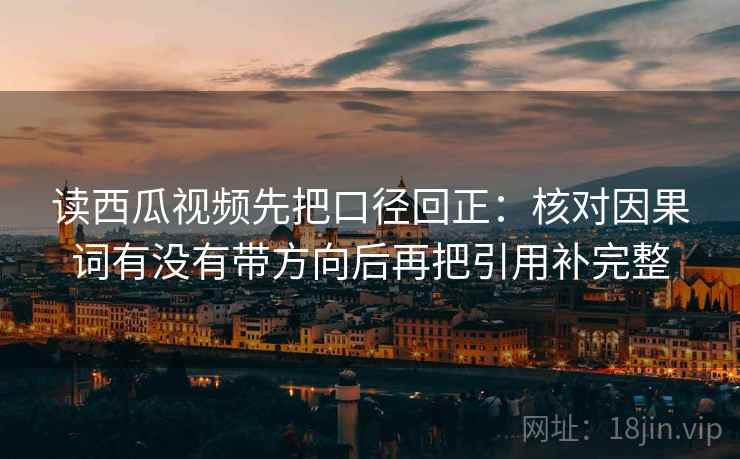 读西瓜视频先把口径回正:核对因果词有没有带方向后再把引用补完整 读西瓜视频先把口径回正:核对因果词有没有带方向后再把引用补完整
