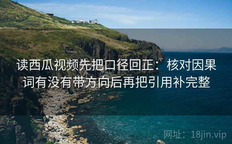 读西瓜视频先把口径回正:核对因果词有没有带方向后再把引用补完整 读西瓜视频先把口径回正:核对因果词有没有带方向后再把引用补完整