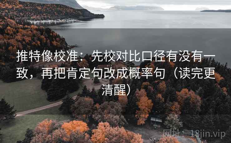 推特像校准：先校对比口径有没有一致，再把肯定句改成概率句（读完更清醒）