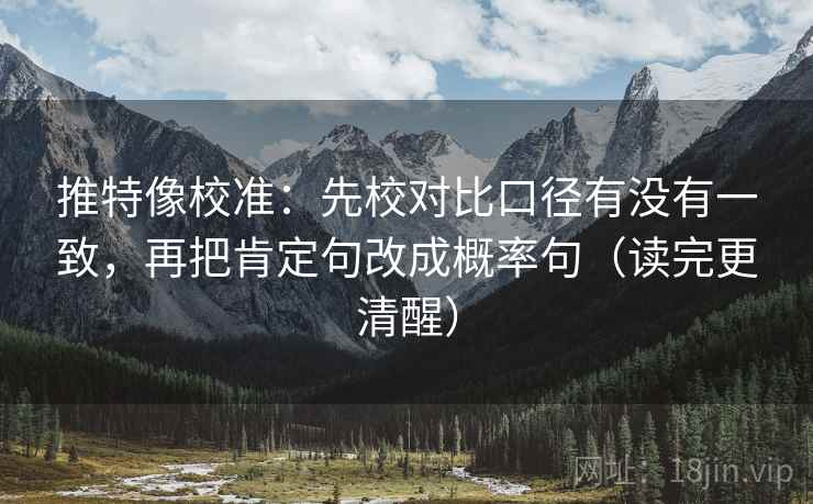 推特像校准：先校对比口径有没有一致，再把肯定句改成概率句（读完更清醒）