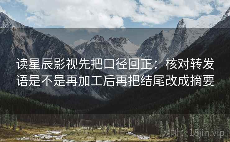 读星辰影视先把口径回正：核对转发语是不是再加工后再把结尾改成摘要