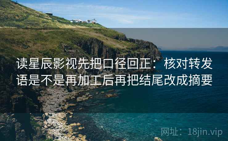 读星辰影视先把口径回正：核对转发语是不是再加工后再把结尾改成摘要