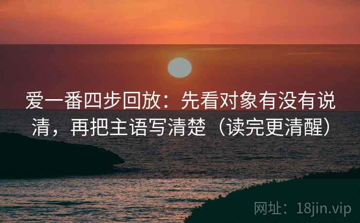 爱一番四步回放:先看对象有没有说清,再把主语写清楚(读完更清醒) 爱一番四步回放:先看对象有没有说清,再把主语写清楚(读完更清醒)