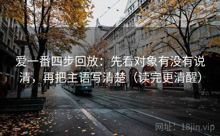 爱一番四步回放:先看对象有没有说清,再把主语写清楚(读完更清醒) 爱一番四步回放:先看对象有没有说清,再把主语写清楚(读完更清醒)