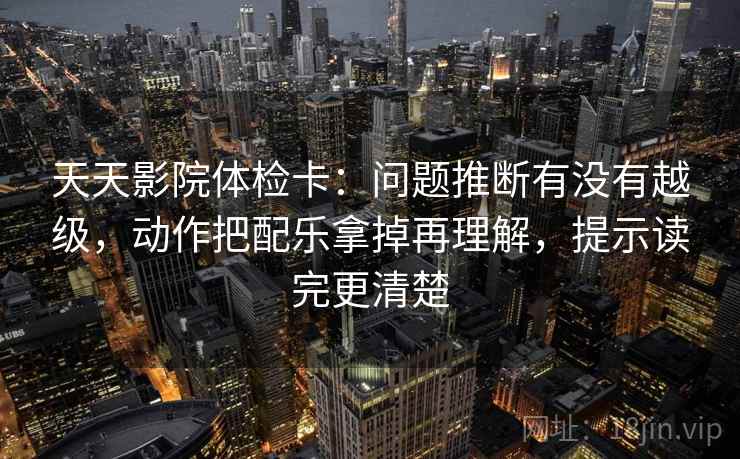 天天影院体检卡:问题推断有没有越级,动作把配乐拿掉再理解,提示读完更清楚 天天影院体检卡:问题推断有没有越级,动作把配乐拿掉再理解,提示读完更清楚