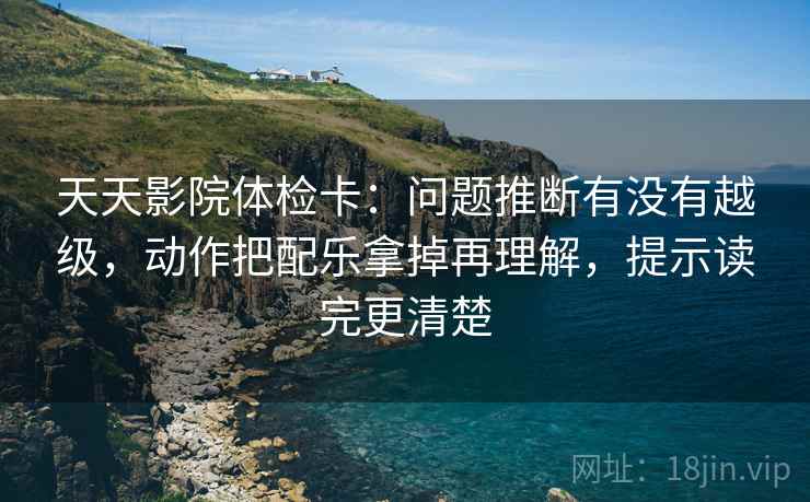 天天影院体检卡:问题推断有没有越级,动作把配乐拿掉再理解,提示读完更清楚 天天影院体检卡:问题推断有没有越级,动作把配乐拿掉再理解,提示读完更清楚