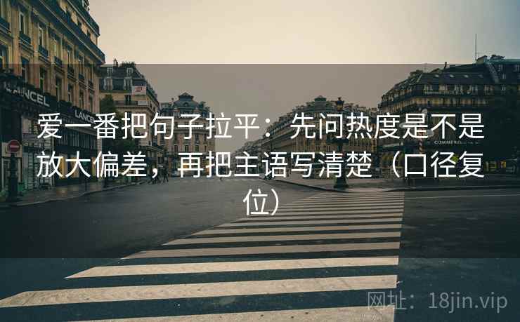 爱一番把句子拉平:先问热度是不是放大偏差,再把主语写清楚(口径复位) 爱一番把句子拉平:先问热度是不是放大偏差,再把主语写清楚(口径复位)