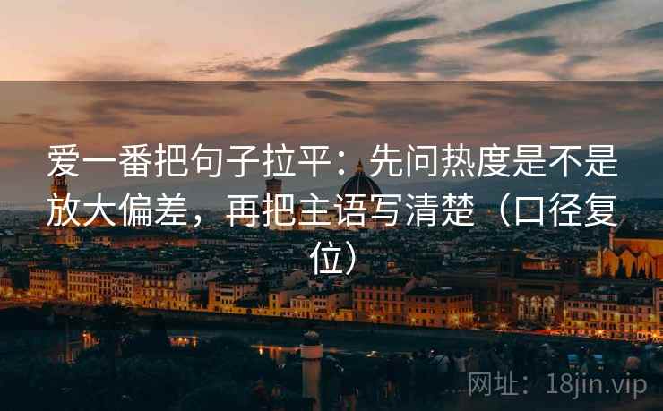 爱一番把句子拉平:先问热度是不是放大偏差,再把主语写清楚(口径复位) 爱一番把句子拉平:先问热度是不是放大偏差,再把主语写清楚(口径复位)