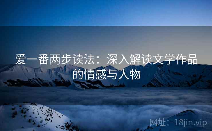 爱一番两步读法:深入解读文学作品的情感与人物 爱一番两步读法:深入解读文学作品的情感与人物