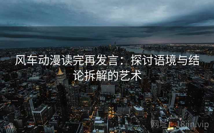 风车动漫读完再发言：探讨语境与结论拆解的艺术