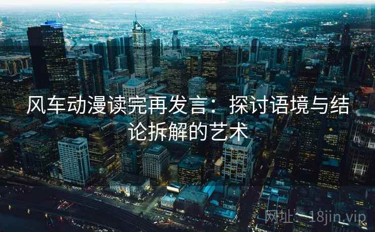 风车动漫读完再发言：探讨语境与结论拆解的艺术