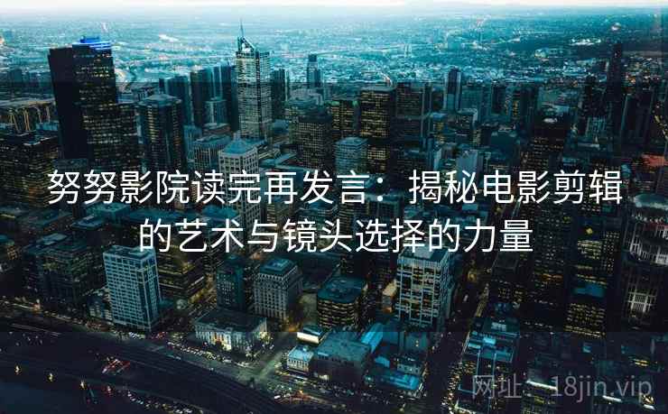 努努影院读完再发言：揭秘电影剪辑的艺术与镜头选择的力量