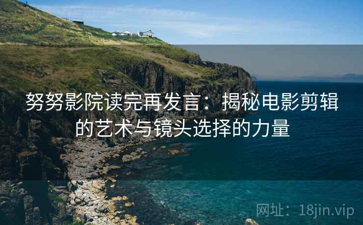 努努影院读完再发言：揭秘电影剪辑的艺术与镜头选择的力量