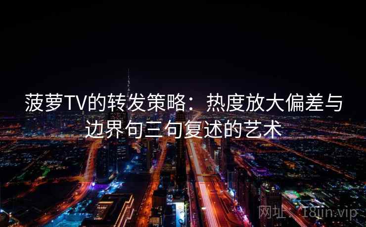 菠萝TV的转发策略：热度放大偏差与边界句三句复述的艺术
