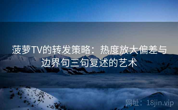菠萝TV的转发策略：热度放大偏差与边界句三句复述的艺术