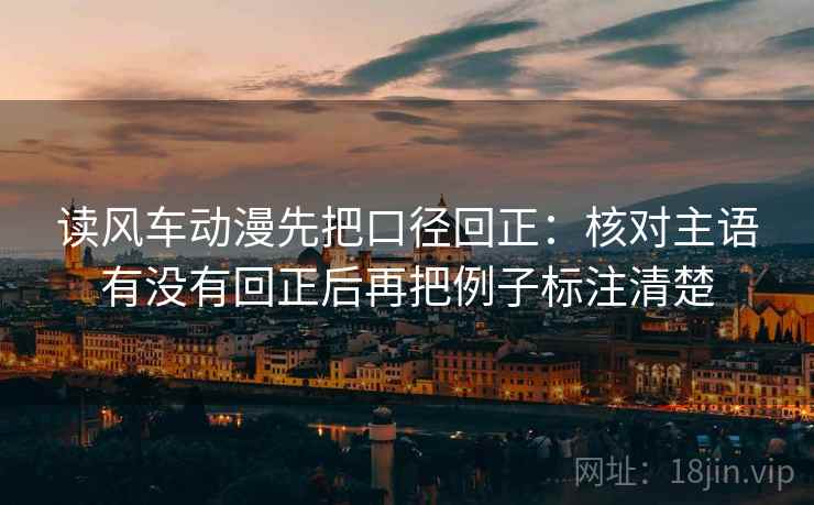 读风车动漫先把口径回正：核对主语有没有回正后再把例子标注清楚