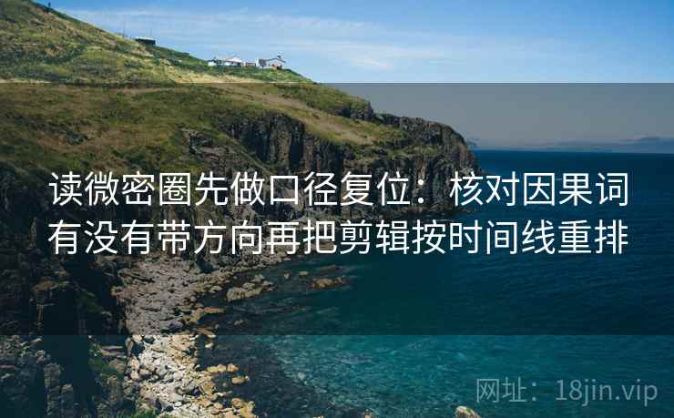 读微密圈先做口径复位：核对因果词有没有带方向再把剪辑按时间线重排