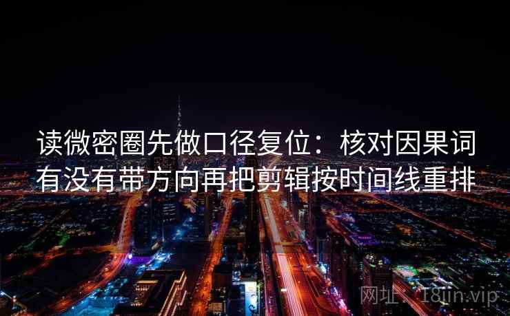 读微密圈先做口径复位：核对因果词有没有带方向再把剪辑按时间线重排