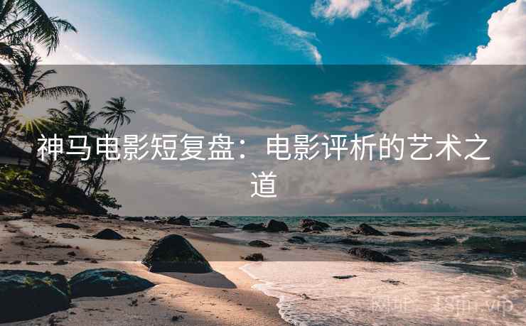 神马电影短复盘：电影评析的艺术之道