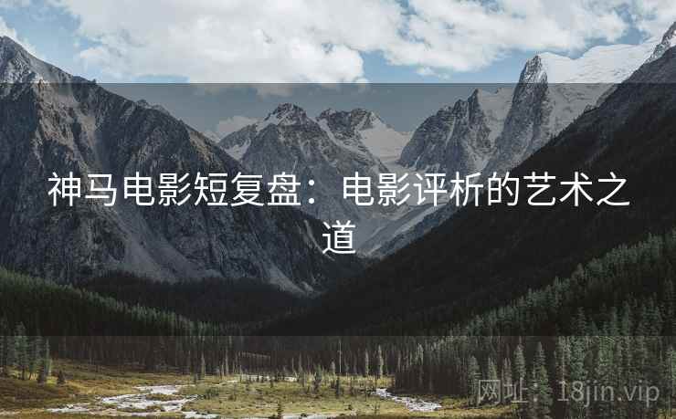 神马电影短复盘：电影评析的艺术之道