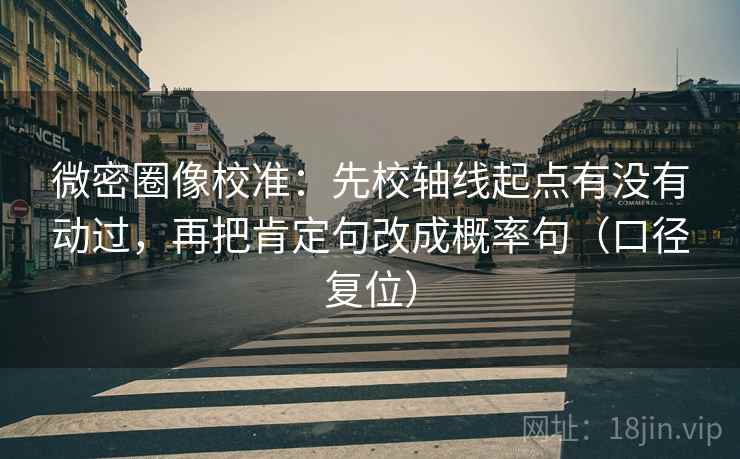 微密圈像校准：先校轴线起点有没有动过，再把肯定句改成概率句（口径复位）