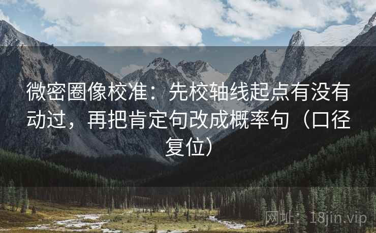 微密圈像校准：先校轴线起点有没有动过，再把肯定句改成概率句（口径复位）