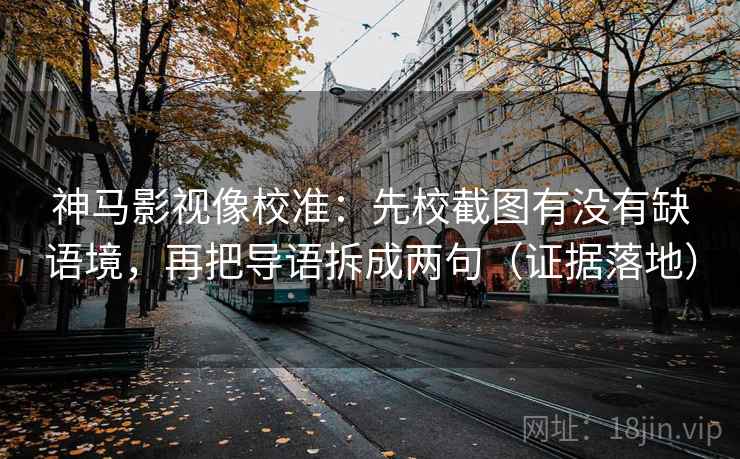 神马影视像校准：先校截图有没有缺语境，再把导语拆成两句（证据落地）