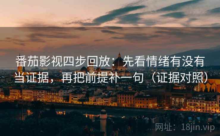番茄影视四步回放：先看情绪有没有当证据，再把前提补一句（证据对照）