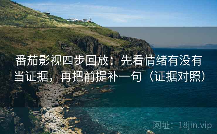番茄影视四步回放：先看情绪有没有当证据，再把前提补一句（证据对照）