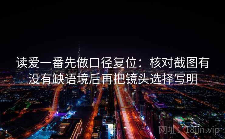 读爱一番先做口径复位：核对截图有没有缺语境后再把镜头选择写明