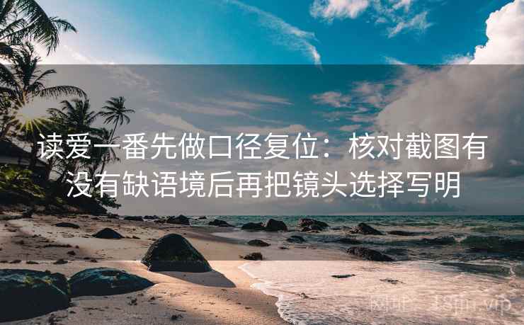 读爱一番先做口径复位：核对截图有没有缺语境后再把镜头选择写明